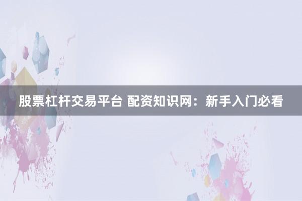 股票杠杆交易平台 配资知识网：新手入门必看