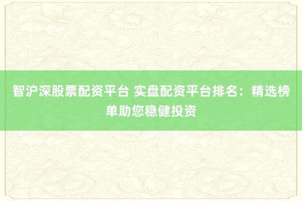 智沪深股票配资平台 实盘配资平台排名:精选榜单助您稳健投资