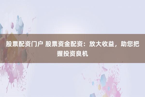 股票配资门户 股票资金配资：放大收益，助您把握投资良机