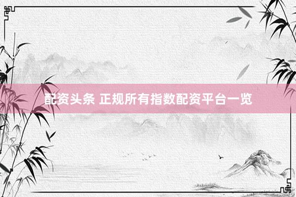 配资头条 正规所有指数配资平台一览