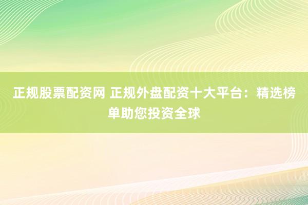 正规股票配资网 正规外盘配资十大平台：精选榜单助您投资全球