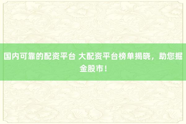 国内可靠的配资平台 大配资平台榜单揭晓，助您掘金股市！