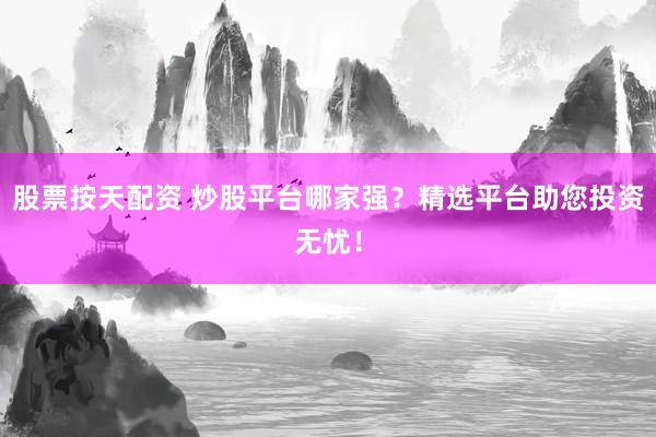 股票按天配资 炒股平台哪家强？精选平台助您投资无忧！