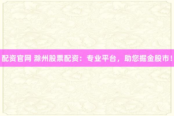 配资官网 滁州股票配资：专业平台，助您掘金股市！