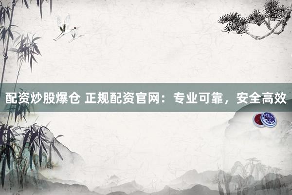 配资炒股爆仓 正规配资官网：专业可靠，安全高效