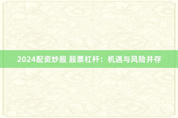 2024配资炒股 股票杠杆：机遇与风险并存