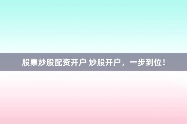 股票炒股配资开户 炒股开户，一步到位！
