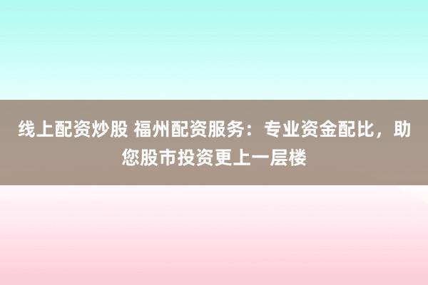 线上配资炒股 福州配资服务：专业资金配比，助您股市投资更上一层楼