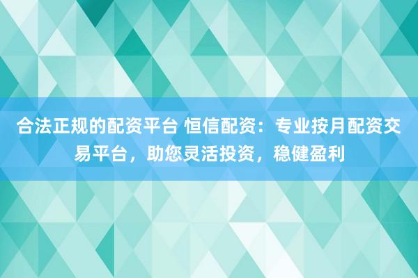 合法正规的配资平台 恒信配资：专业按月配资交易平台，助您灵活投资，稳健盈利
