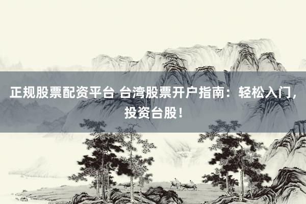 正规股票配资平台 台湾股票开户指南：轻松入门，投资台股！