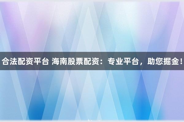 合法配资平台 海南股票配资：专业平台，助您掘金！
