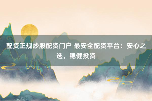 配资正规炒股配资门户 最安全配资平台：安心之选，稳健投资