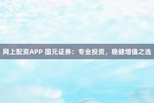 网上配资APP 国元证券：专业投资，稳健增值之选