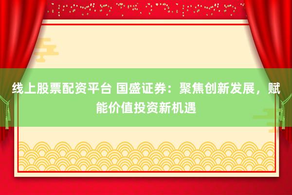 线上股票配资平台 国盛证券：聚焦创新发展，赋能价值投资新机遇