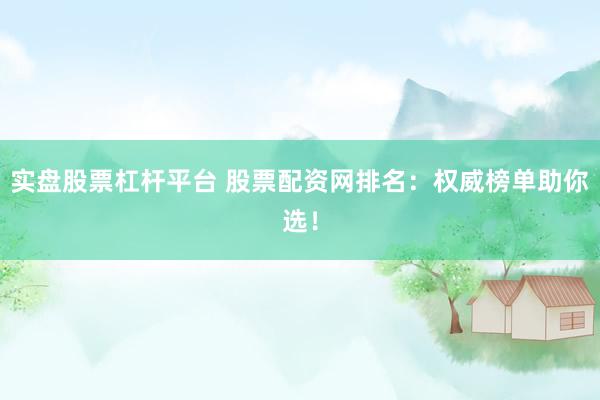实盘股票杠杆平台 股票配资网排名：权威榜单助你选！