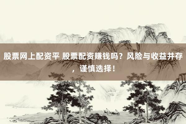 股票网上配资平 股票配资赚钱吗？风险与收益并存，谨慎选择！