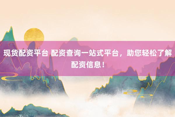 现货配资平台 配资查询一站式平台，助您轻松了解配资信息！
