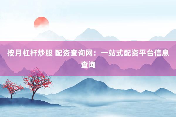 按月杠杆炒股 配资查询网：一站式配资平台信息查询