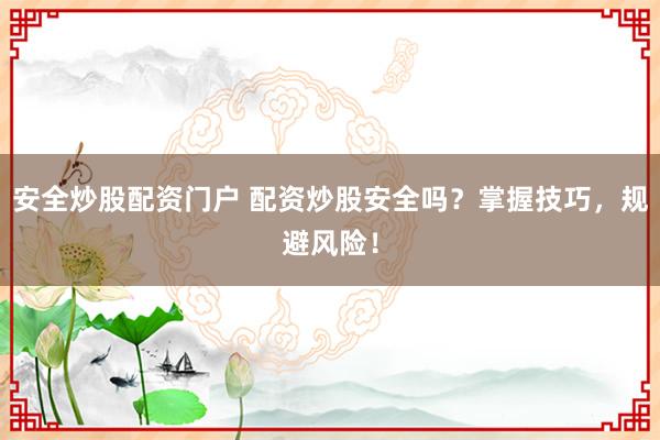 安全炒股配资门户 配资炒股安全吗？掌握技巧，规避风险！
