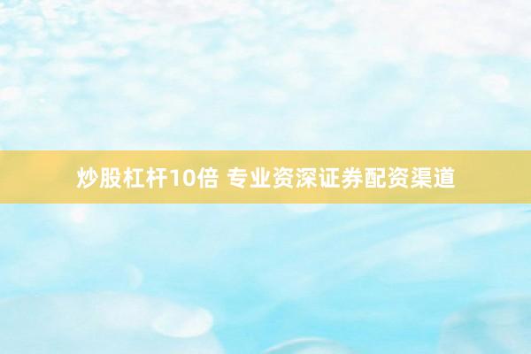 炒股杠杆10倍 专业资深证券配资渠道