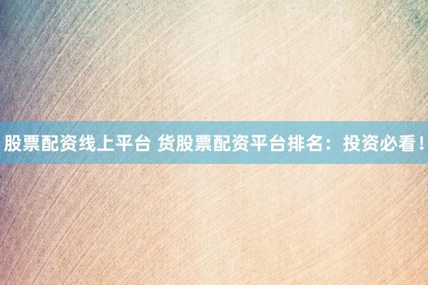 股票配资线上平台 货股票配资平台排名:投资必看!