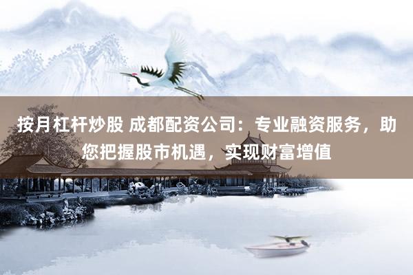 按月杠杆炒股 成都配资公司：专业融资服务，助您把握股市机遇，实现财富增值