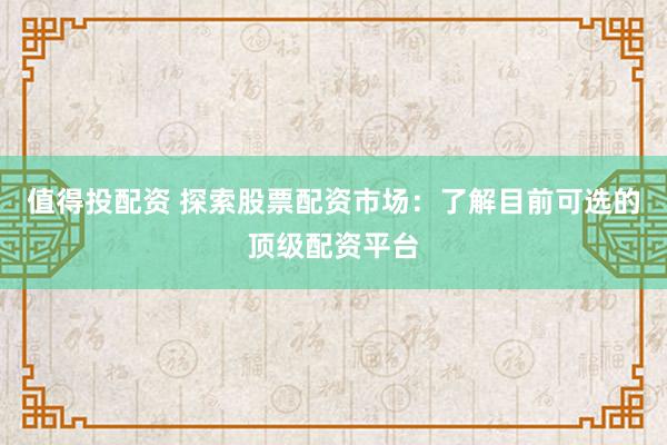 值得投配资 探索股票配资市场:了解目前可选的顶级配资平台