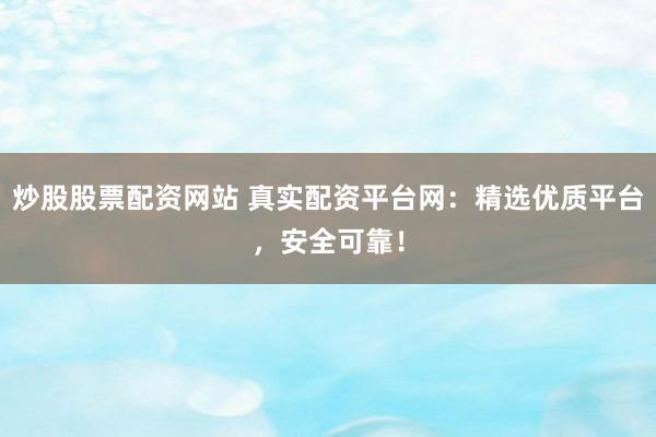 炒股股票配资网站 真实配资平台网：精选优质平台，安全可靠！