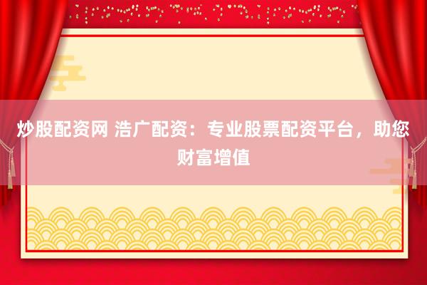 炒股配资网 浩广配资：专业股票配资平台，助您财富增值
