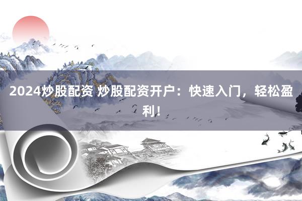 2024炒股配资 炒股配资开户：快速入门，轻松盈利！