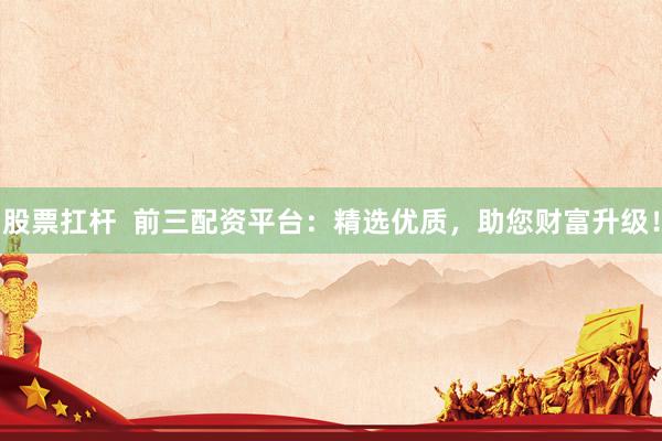 股票扛杆  前三配资平台：精选优质，助您财富升级！