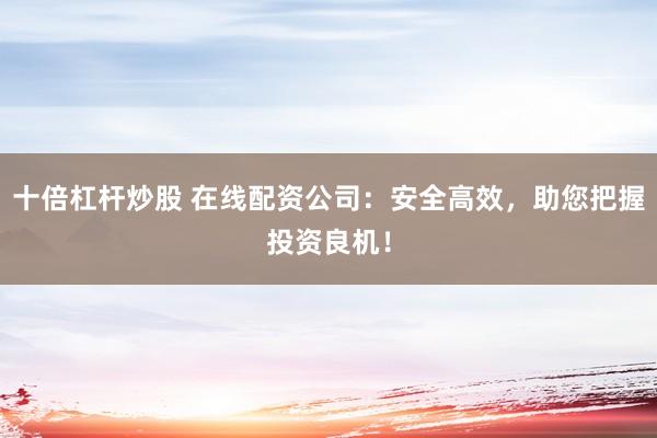 十倍杠杆炒股 在线配资公司：安全高效，助您把握投资良机！