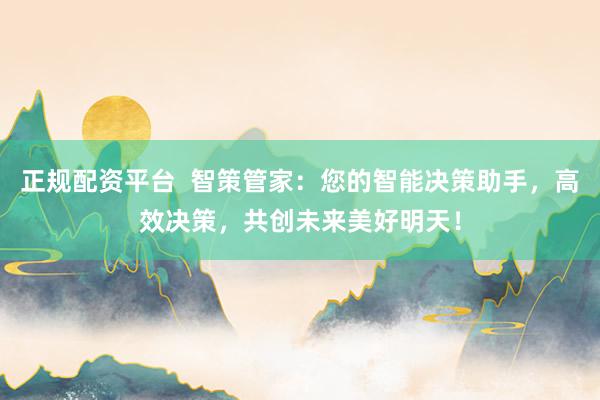 正规配资平台  智策管家：您的智能决策助手，高效决策，共创未来美好明天！