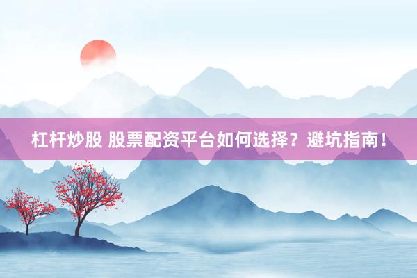 杠杆炒股 股票配资平台如何选择？避坑指南！