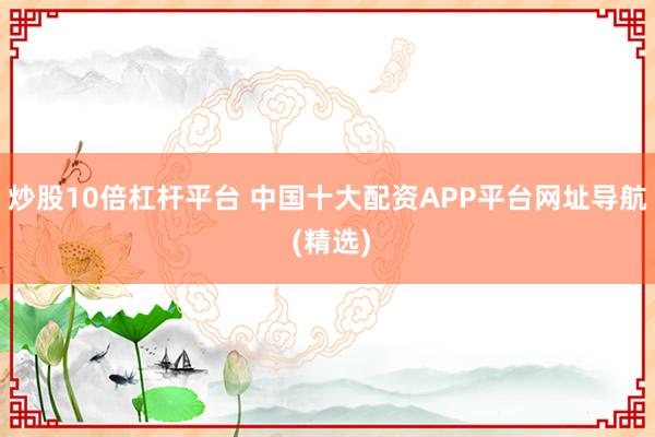 炒股10倍杠杆平台 中国十大配资APP平台网址导航 (精选)