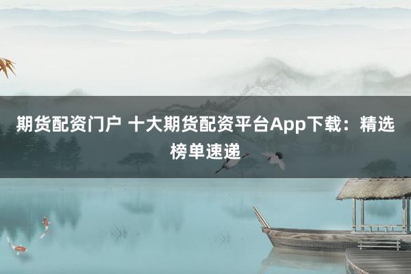 期货配资门户 十大期货配资平台App下载：精选榜单速递