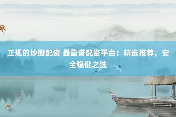 正规的炒股配资 最靠谱配资平台：精选推荐，安全稳健之选