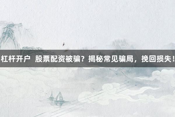 杠杆开户  股票配资被骗？揭秘常见骗局，挽回损失！