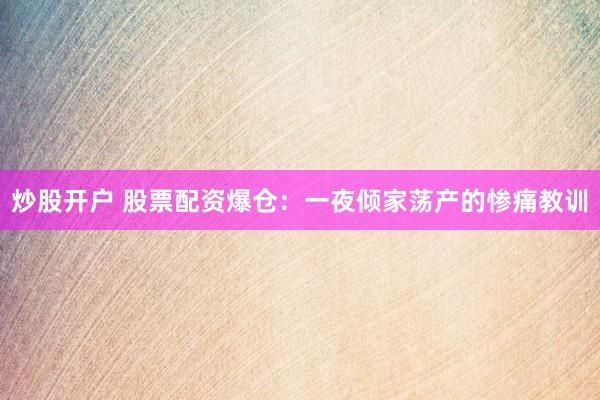 炒股开户 股票配资爆仓：一夜倾家荡产的惨痛教训