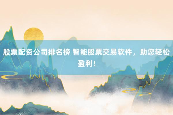 股票配资公司排名榜 智能股票交易软件，助您轻松盈利！