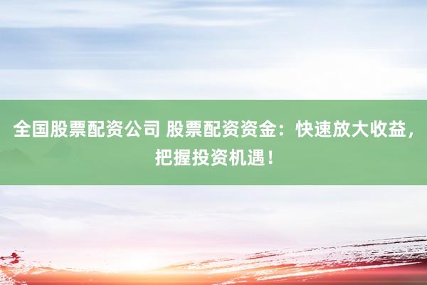 全国股票配资公司 股票配资资金：快速放大收益，把握投资机遇！