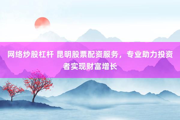 网络炒股杠杆 昆明股票配资服务，专业助力投资者实现财富增长