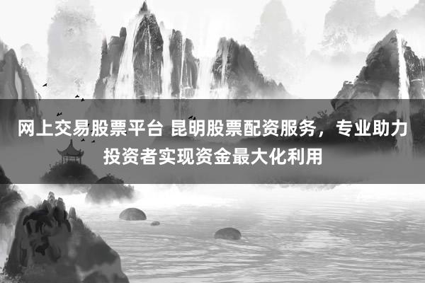 网上交易股票平台 昆明股票配资服务，专业助力投资者实现资金最大化利用