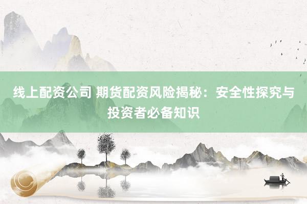 线上配资公司 期货配资风险揭秘：安全性探究与投资者必备知识