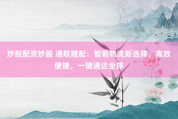 炒股配资炒股 通联随配：智能物流新选择，高效便捷，一键通达全球