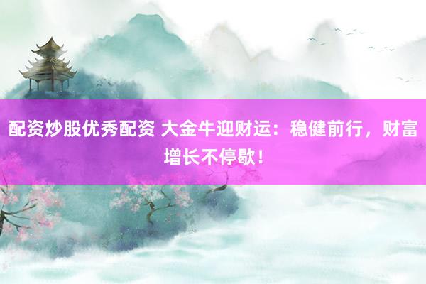 配资炒股优秀配资 大金牛迎财运：稳健前行，财富增长不停歇！