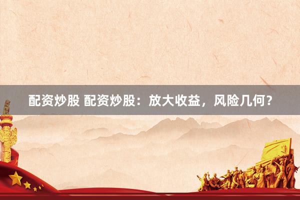 配资炒股 配资炒股：放大收益，风险几何？