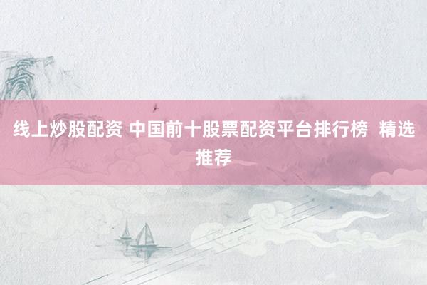 线上炒股配资 中国前十股票配资平台排行榜  精选推荐
