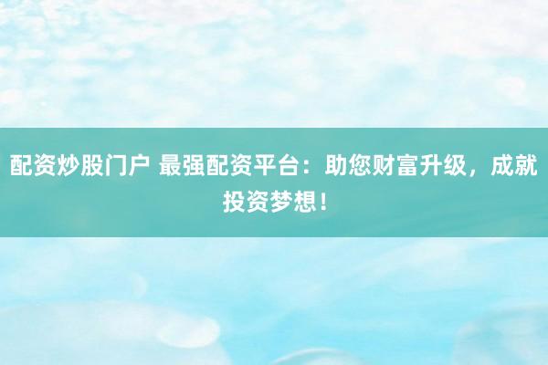 配资炒股门户 最强配资平台：助您财富升级，成就投资梦想！