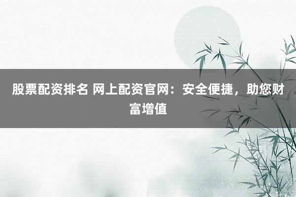 股票配资排名 网上配资官网：安全便捷，助您财富增值